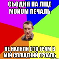 сьодня на ліце мойом печаль не налили сто грам в мій священий гроаль