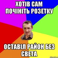 хотів сам почініть розетку оставіл район без света