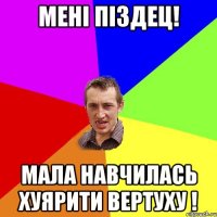 мені піздец! мала навчилась хуярити вертуху !