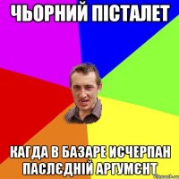 чьорний пісталет кагда в базаре исчерпан паслєдній аргумєнт