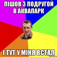 пішов з подругой в аквапарк і тут у міня встал