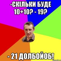 -скільки буде 10+10? - 19? - 21 долбойоб!