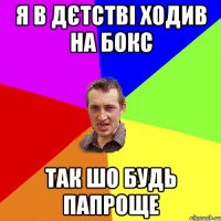 я в дєтстві ходив на бокс так шо будь папроще