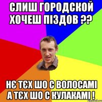 слиш городской хочеш піздов ?? нє тєх шо с волосамі а тєх шо с кулакамі !