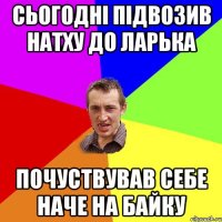 сьогодні підвозив натху до ларька почуствував себе наче на байку