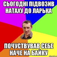 сьогодні підвозив натаху до ларька почуствував себе наче на байку