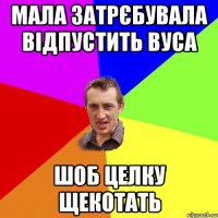 мала затрєбувала відпустить вуса шоб целку щекотать