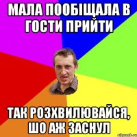 мала пообіщала в гости прийти так розхвилювайся, шо аж заснул