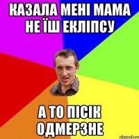 казала мені мама не їш екліпсу а то пісік одмерзне