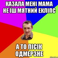 казала мені мама не їш мятний екліпс а то пісік одмерзне