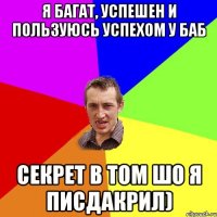 я багат, успешен и пользуюсь успехом у баб секрет в том шо я писдакрил)