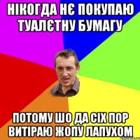 нікогда нє покупаю туалєтну бумагу потому шо да сіх пор витіраю жопу лапухом