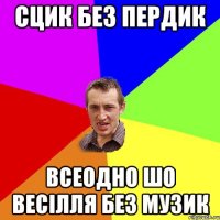 сцик без пердик всеодно шо весілля без музик