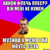 какой флечь плеєр? він мені не нужен музика у мєня і на ноутє єсть