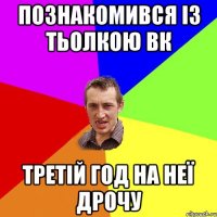 познакомився із тьолкою вк третій год на неї дрочу