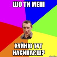 шо ти мені хуйню тут насипаєш?