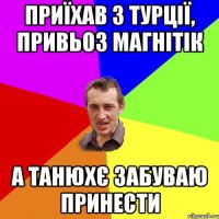 приїхав з турції, привьоз магнітік а танюхє забуваю принести