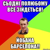 сьодні полюбому все зійдеться! йобана барселона!!