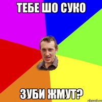 тебе шо суко зуби жмут?