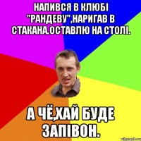 напився в клюбі "рандеву",наригав в стакана.оставлю на столі. а чё,хай буде запівон.