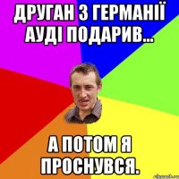 друган з германії ауді подарив... а потом я проснувся.