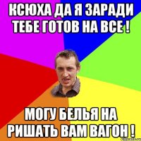 ксюха да я заради тебе готов на все ! могу белья на ришать вам вагон !