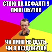 стою на асфалті у лижі обутий чи лижі не їдуть, чи я піздонутий