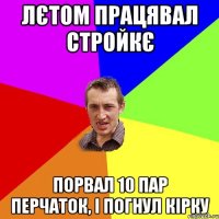 лєтом працявал стройкє порвал 10 пар перчаток, і погнул кірку