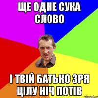 ще одне сука слово і твій батько зря цілу ніч потів