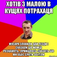 хотів з малою в кущях потрахаця мусара зловили даи пізди і сказали шо мамці розкажуть...прийшлось сказать шо ми обоє срати захтіли