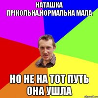 наташка прікольна,нормальна мала но не на тот путь она ушла