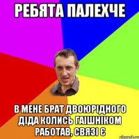 ребята палехче в мене брат двоюрідного діда колись гаішніком работав, связі є