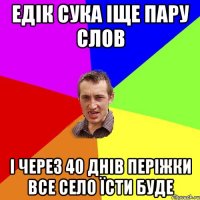 едік сука іще пару слов і через 40 днів періжки все село їсти буде