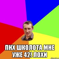  пнх школота мне уже 42! лохи