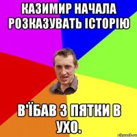 казимир начала розказувать історію в'їбав з пятки в ухо.