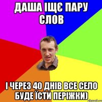 даша іщє пару слов і через 40 днів все село буде їсти періжки)