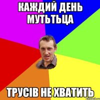 каждий день мутьтьца трусiв не хватить