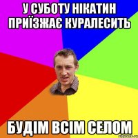 у суботу нікатин приїзжає куралесить будім всім селом