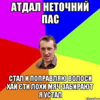 атдал неточний пас стал и поправляю волоси хай єти лохи мяч забирают я устал