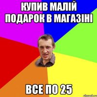 купив малій подарок в магазіні все по 25