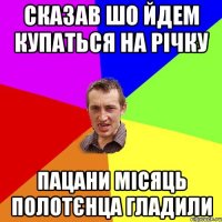 сказав шо йдем купаться на річку пацани місяць полотєнца гладили