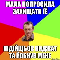 мала попросила захищати їё підійщьов ниджат та йобнув мене