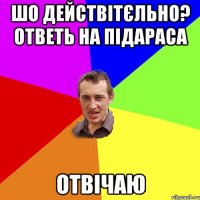 шо действітєльно? ответь на підараса отвічаю