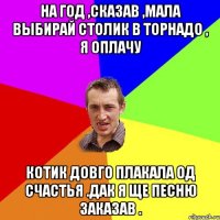 на год ,сказав ,мала выбирай столик в торнадо , я оплачу котик довго плакала од счастья .дак я ще песню заказав .