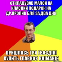 откладував малой на класний подарок на др,пропив бля за два дня пришлось три гвоздікі купить.главноє вніманіє