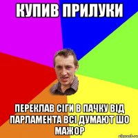 купив прилуки переклав сіги в пачку від парламента всі думают шо мажор