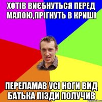 хотів виєбнуться перед малою,прігнуть в криші переламав усі ноги вид батька пізди получив