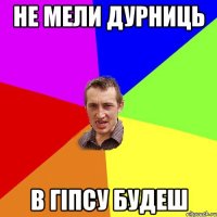 не мели дурниць в гіпсу будеш