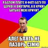 я белом платє и фаті бегу по церкві к вивтарю, а в крижі батько мені кричит алег блять не пазорь сімю