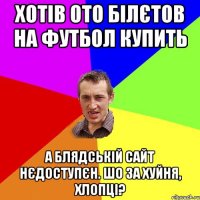 хотів ото білєтов на футбол купить а блядській сайт нєдоступєн. шо за хуйня, хлопці?